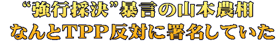 “強行採決”暴言の山本農相  なんとTPP反対に署名していた