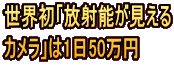 世界初「放射能が見える カメラ」は1日50万円