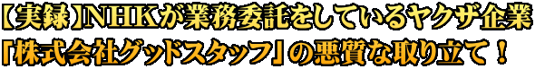 【実録】NHKが業務委託をしているヤクザ企業 「株式会社グッドスタッフ」の悪質な取り立て！ 