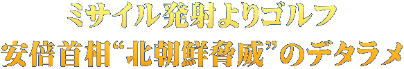 ミサイル発射よりゴルフ 安倍首相“北朝鮮脅威”のデタラメ