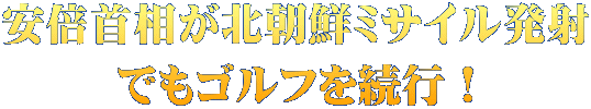 安倍首相が北朝鮮ミサイル発射 でもゴルフを続行！