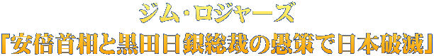 ジム・ロジャーズ 「安倍首相と黒田日銀総裁の愚策で日本破滅」