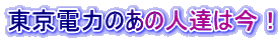 東京電力のあの人達は今！ 