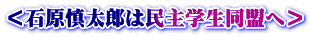 ＜石原慎太郎は民主学生同盟へ＞