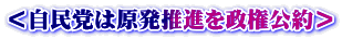 ＜自民党は原発推進を政権公約＞