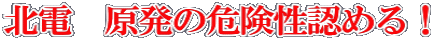 北電　原発の危険性認める！
