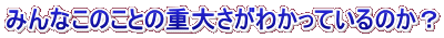 みんなこのことの重大さがわかっているのか？