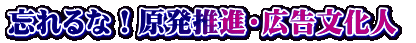 忘れるな！原発推進・広告文化人 