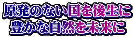原発のない国を後生に 豊かな自然を未来に