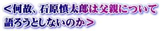＜何故、石原慎太郎は父親について 語ろうとしないのか＞