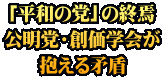 「平和の党」の終焉 公明党・創価学会が 抱える矛盾