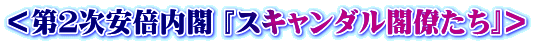 ＜第２次安倍内閣 『スキャンダル閣僚たち』＞