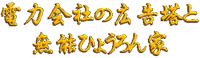 電力会社の広告塔と 無能ひょうろん家