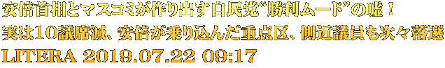 安倍首相とマスコミが作り出す自民党“勝利ムード”の嘘！ 実は10議席減、安倍が乗り込んだ重点区、側近議員も次々落選 LITERA 2019.07.22 09:17
