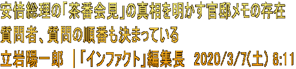 安倍総理の「茶番会見」の真相を明かす官邸メモの存在　 質問者、質問の順番も決まっている 立岩陽一郎  | 「インファクト」編集長　2020/3/7(土) 8:11