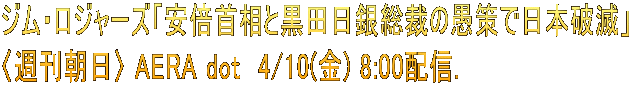 ジム・ロジャーズ「安倍首相と黒田日銀総裁の愚策で日本破滅」 〈週刊朝日〉 AERA dot　4/10(金) 8:00配信.