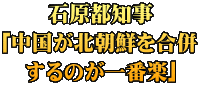 石原都知事 ｢中国が北朝鮮を合併 するのが一番楽｣