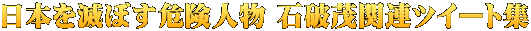日本を滅ぼす危険人物 石破茂関連ツイート集
