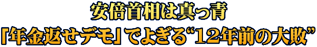 安倍首相は真っ青 「年金返せデモ」でよぎる“12年前の大敗”