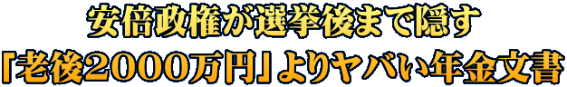 安倍政権が選挙後まで隠す 「老後2000万円」よりヤバい年金文書