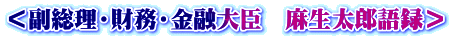 ＜副総理・財務・金融大臣　麻生太郎語録＞