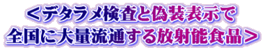 ＜デタラメ検査と偽装表示で 全国に大量流通する放射能食品＞ 