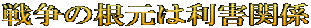 戦争の根元は利害関係