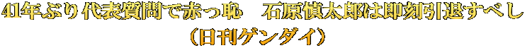 41年ぶり代表質問で赤っ恥　石原慎太郎は即刻引退すべし  （日刊ゲンダイ）　